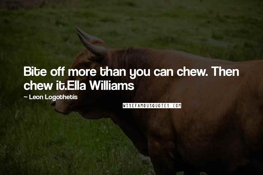 Leon Logothetis quotes: Bite off more than you can chew. Then chew it.Ella Williams
