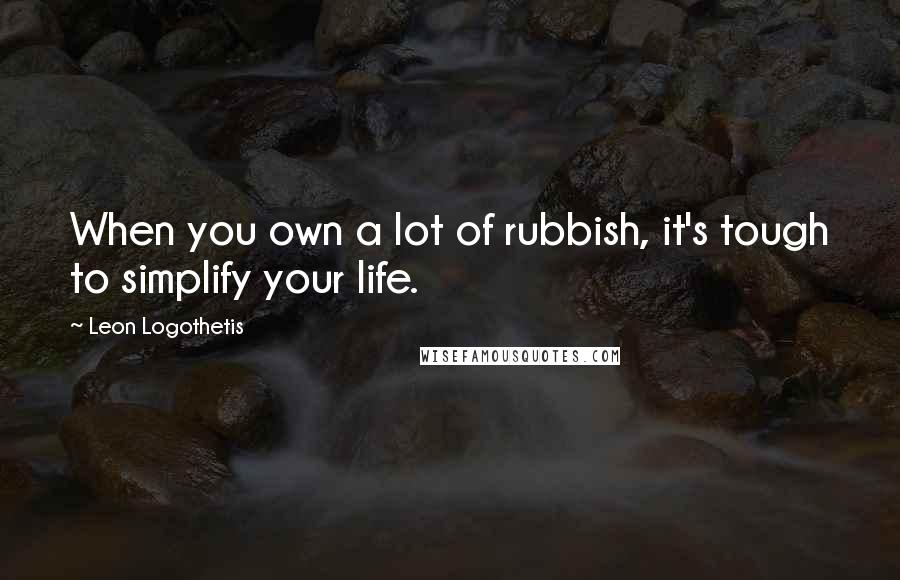 Leon Logothetis quotes: When you own a lot of rubbish, it's tough to simplify your life.