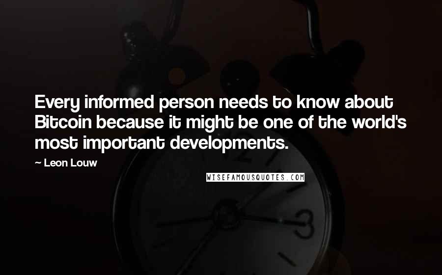 Leon Louw quotes: Every informed person needs to know about Bitcoin because it might be one of the world's most important developments.