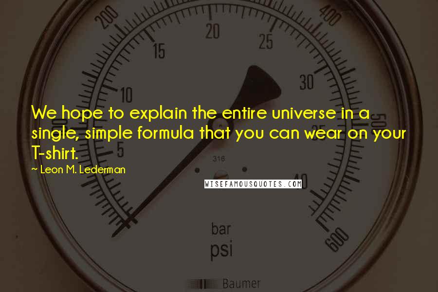 Leon M. Lederman quotes: We hope to explain the entire universe in a single, simple formula that you can wear on your T-shirt.