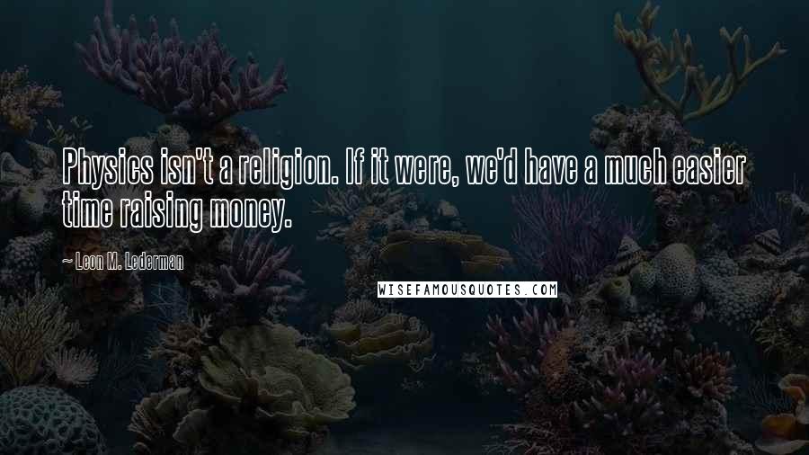 Leon M. Lederman quotes: Physics isn't a religion. If it were, we'd have a much easier time raising money.