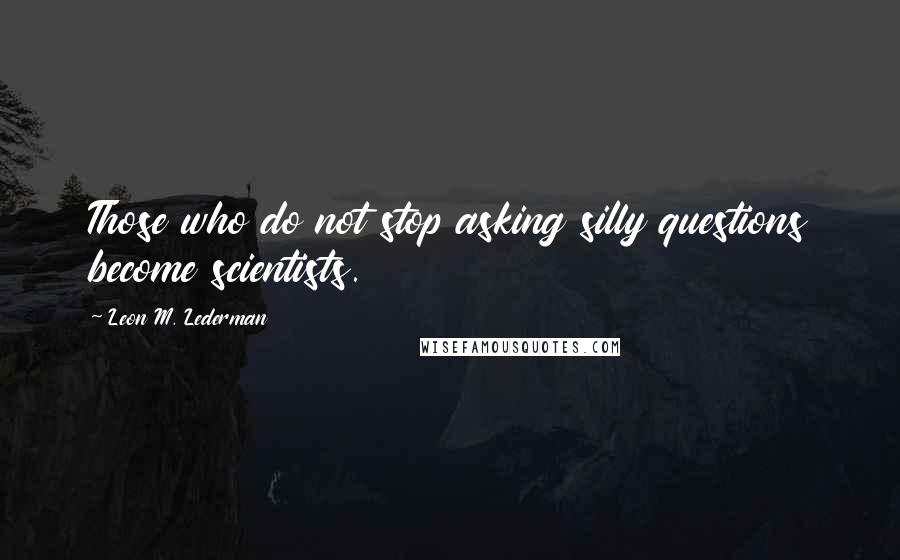 Leon M. Lederman quotes: Those who do not stop asking silly questions become scientists.