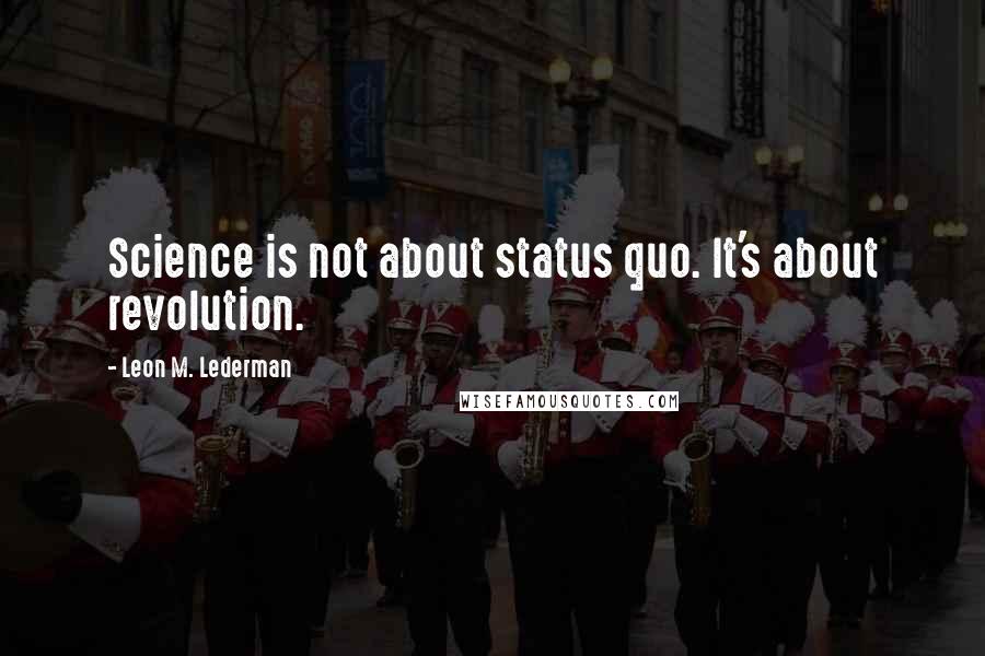 Leon M. Lederman quotes: Science is not about status quo. It's about revolution.