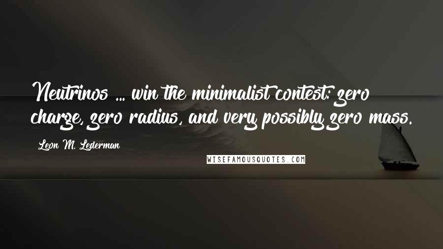 Leon M. Lederman quotes: Neutrinos ... win the minimalist contest: zero charge, zero radius, and very possibly zero mass.