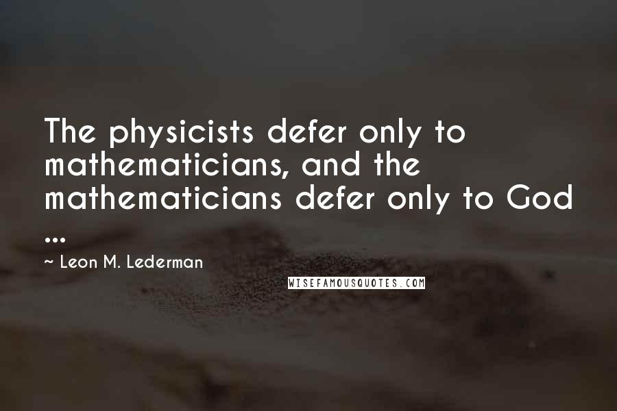 Leon M. Lederman quotes: The physicists defer only to mathematicians, and the mathematicians defer only to God ...