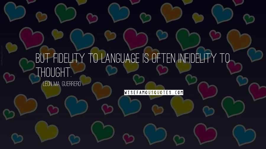 Leon Ma. Guerrero quotes: But fidelity to language is often infidelity to thought.