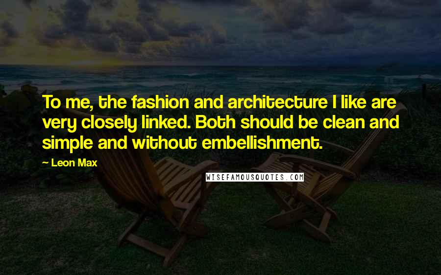 Leon Max quotes: To me, the fashion and architecture I like are very closely linked. Both should be clean and simple and without embellishment.