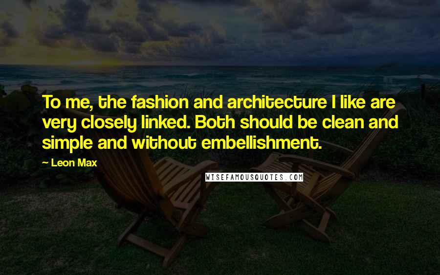 Leon Max quotes: To me, the fashion and architecture I like are very closely linked. Both should be clean and simple and without embellishment. Leon Max quotes: To me, the fashion and architecture I like are very closely linked. Both should be clean and simple and without embellishment.