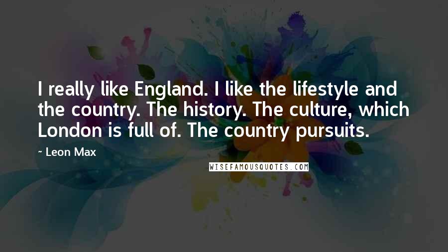 Leon Max quotes: I really like England. I like the lifestyle and the country. The history. The culture, which London is full of. The country pursuits.