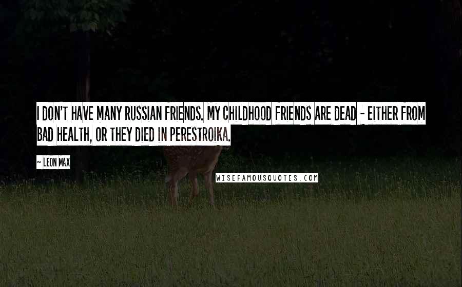 Leon Max quotes: I don't have many Russian friends. My childhood friends are dead - either from bad health, or they died in perestroika. Leon Max quotes: I don't have many Russian friends. My childhood friends are dead - either from bad health, or they died in perestroika.