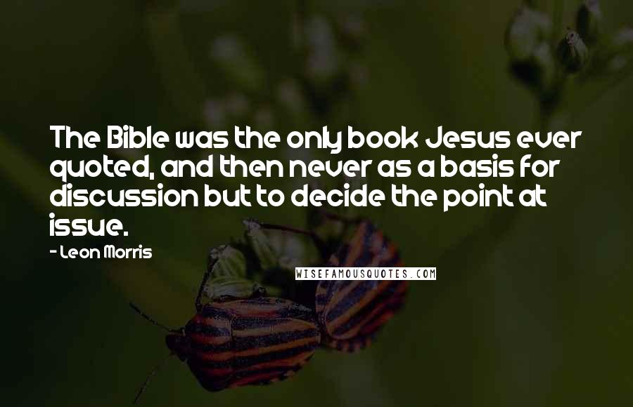 Leon Morris quotes: The Bible was the only book Jesus ever quoted, and then never as a basis for discussion but to decide the point at issue. Leon Morris quotes: The Bible was the only book Jesus ever quoted, and then never as a basis for discussion but to decide the point at issue.