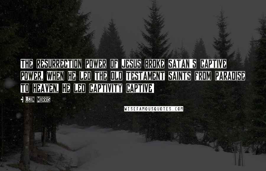 Leon Morris quotes: The resurrection power of Jesus broke Satan's captive power. When He led the Old Testament saints from paradise to heaven, He led captivity captive!