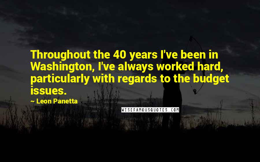 Leon Panetta quotes: Throughout the 40 years I've been in Washington, I've always worked hard, particularly with regards to the budget issues.