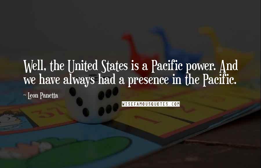 Leon Panetta quotes: Well, the United States is a Pacific power. And we have always had a presence in the Pacific.