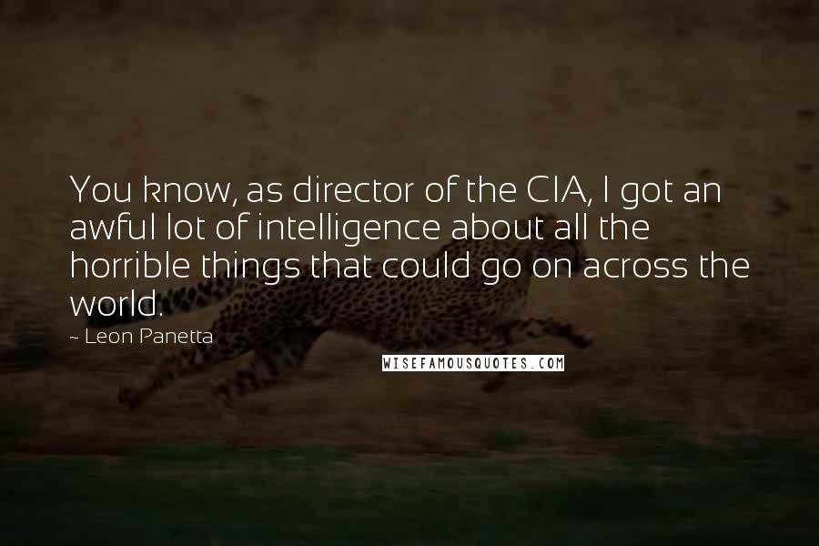 Leon Panetta quotes: You know, as director of the CIA, I got an awful lot of intelligence about all the horrible things that could go on across the world.