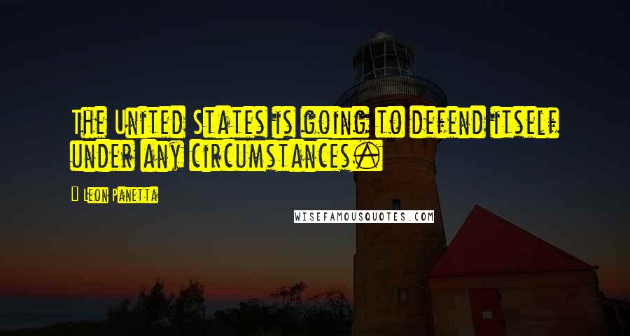 Leon Panetta quotes: The United States is going to defend itself under any circumstances.