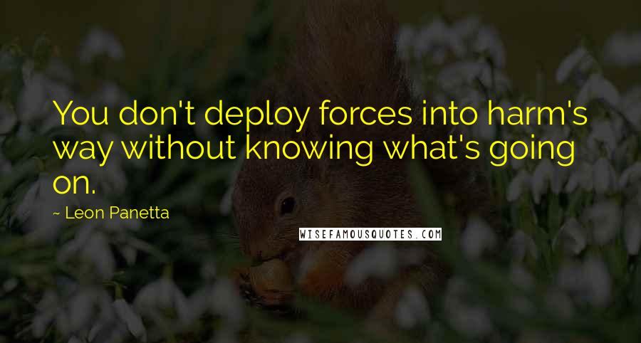 Leon Panetta quotes: You don't deploy forces into harm's way without knowing what's going on.