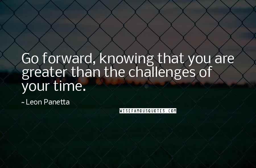 Leon Panetta quotes: Go forward, knowing that you are greater than the challenges of your time.