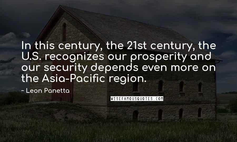 Leon Panetta quotes: In this century, the 21st century, the U.S. recognizes our prosperity and our security depends even more on the Asia-Pacific region.