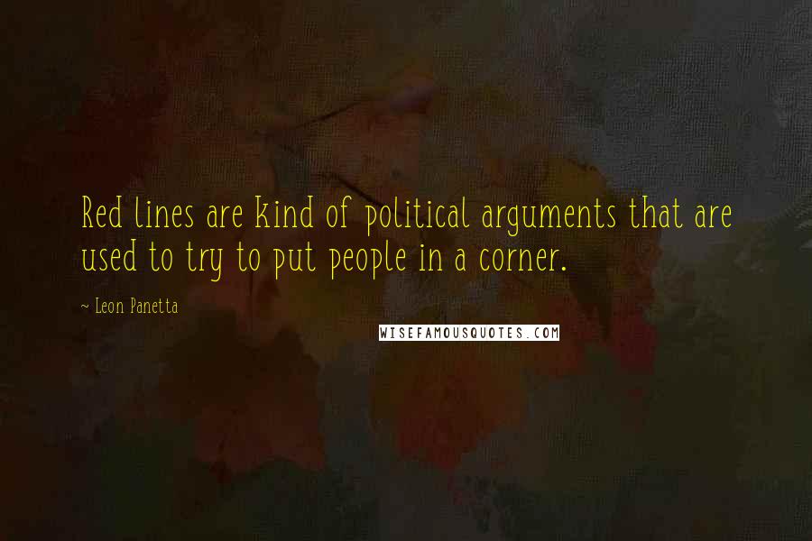 Leon Panetta quotes: Red lines are kind of political arguments that are used to try to put people in a corner.