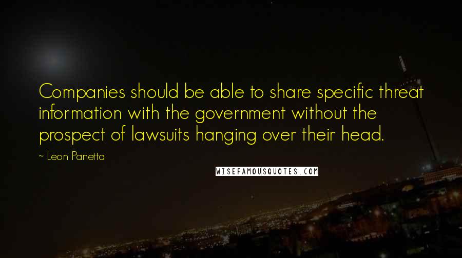 Leon Panetta quotes: Companies should be able to share specific threat information with the government without the prospect of lawsuits hanging over their head.