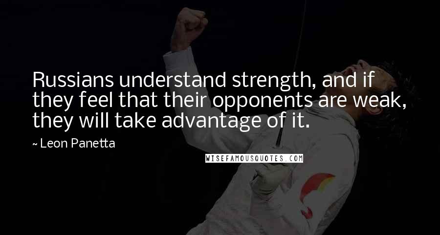 Leon Panetta quotes: Russians understand strength, and if they feel that their opponents are weak, they will take advantage of it.