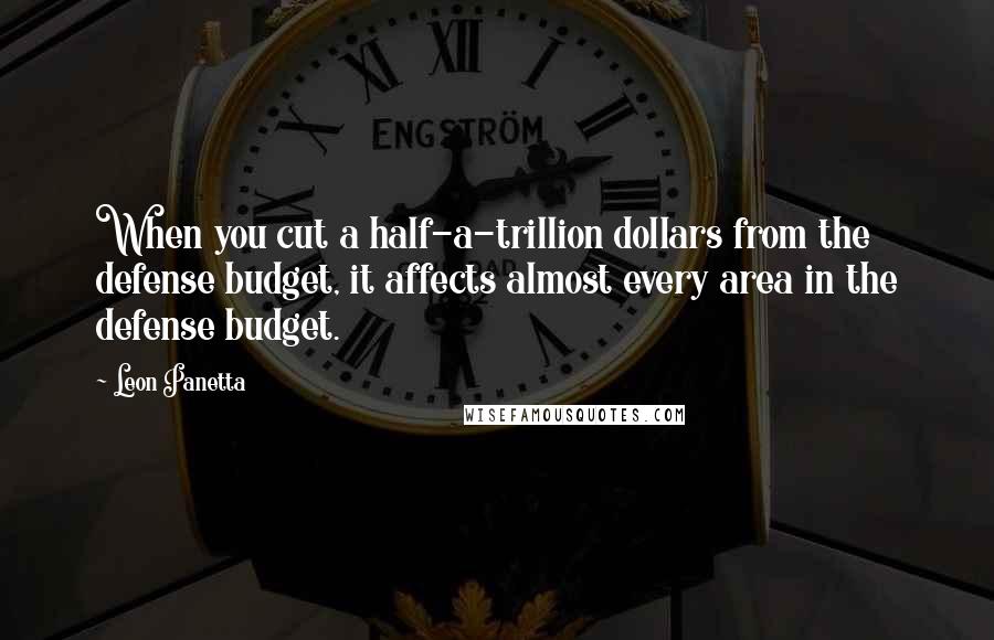 Leon Panetta quotes: When you cut a half-a-trillion dollars from the defense budget, it affects almost every area in the defense budget.