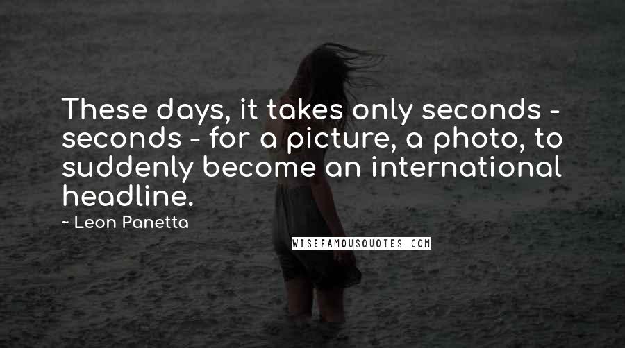 Leon Panetta quotes: These days, it takes only seconds - seconds - for a picture, a photo, to suddenly become an international headline.