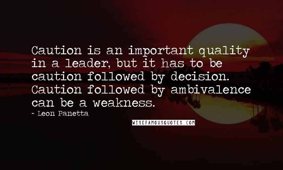 Leon Panetta quotes: Caution is an important quality in a leader, but it has to be caution followed by decision. Caution followed by ambivalence can be a weakness.