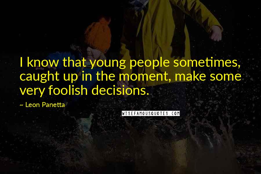 Leon Panetta quotes: I know that young people sometimes, caught up in the moment, make some very foolish decisions.