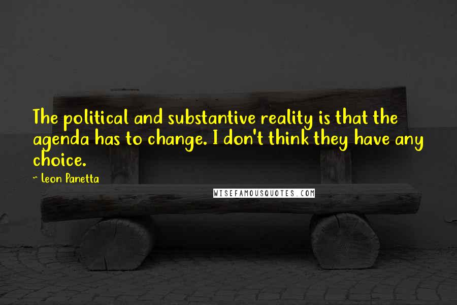 Leon Panetta quotes: The political and substantive reality is that the agenda has to change. I don't think they have any choice.