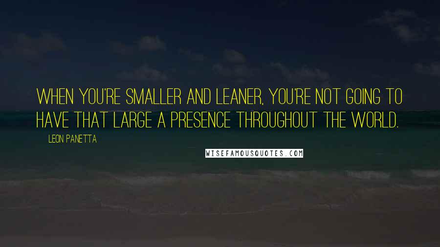 Leon Panetta quotes: When you're smaller and leaner, you're not going to have that large a presence throughout the world.