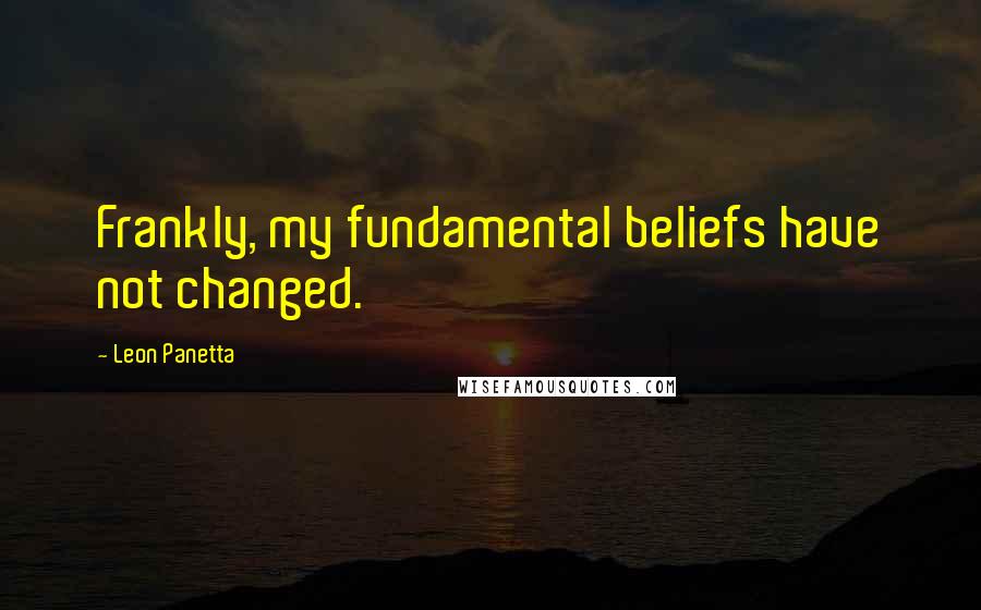 Leon Panetta quotes: Frankly, my fundamental beliefs have not changed.