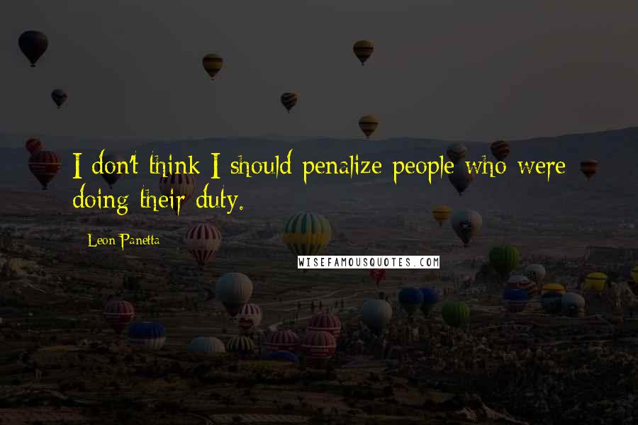 Leon Panetta quotes: I don't think I should penalize people who were doing their duty.