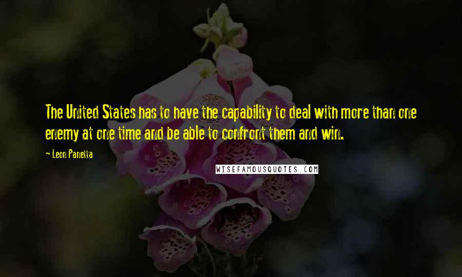 Leon Panetta quotes: The United States has to have the capability to deal with more than one enemy at one time and be able to confront them and win.