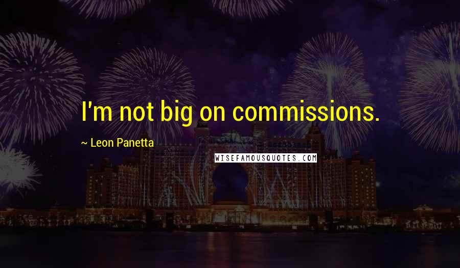 Leon Panetta quotes: I'm not big on commissions.