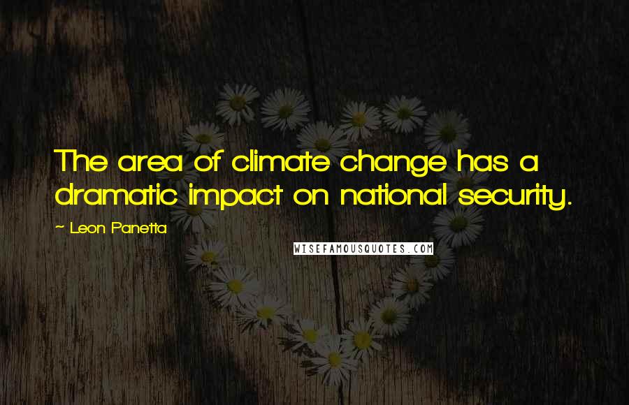 Leon Panetta quotes: The area of climate change has a dramatic impact on national security.