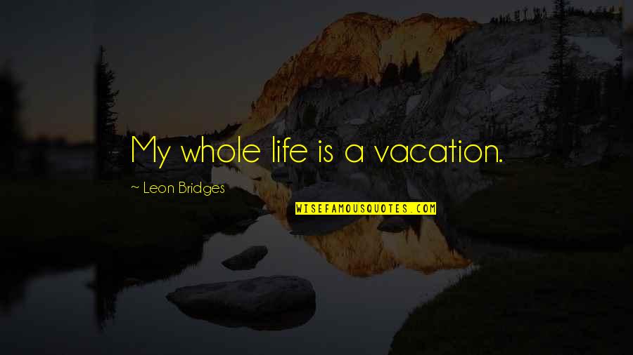 Leon Quotes By Leon Bridges: My whole life is a vacation.