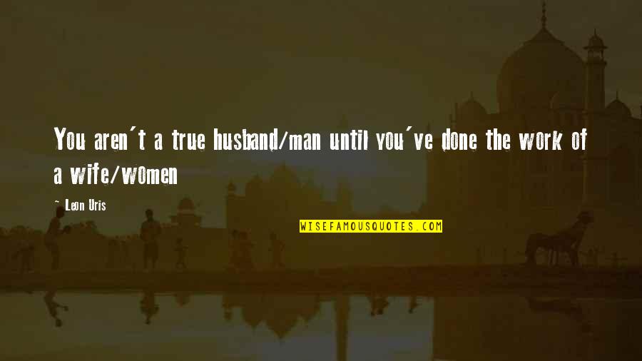 Leon Quotes By Leon Uris: You aren't a true husband/man until you've done