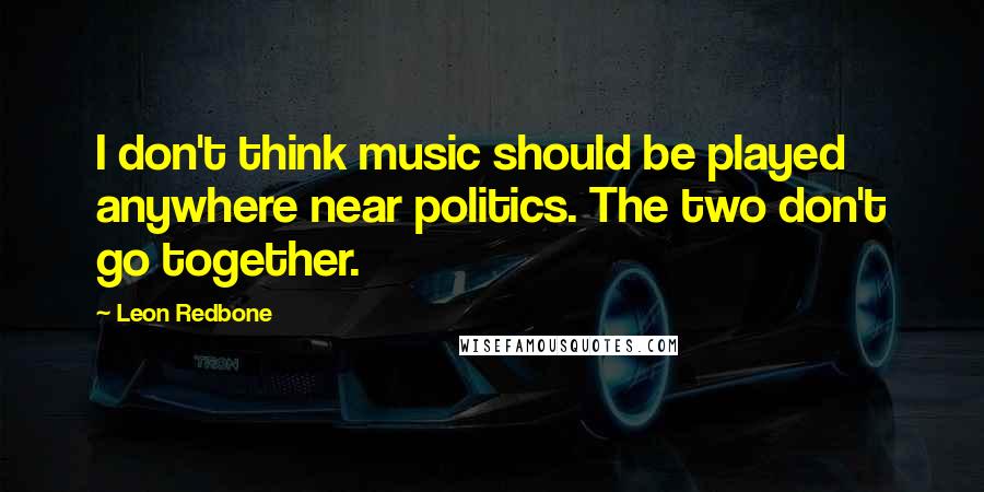 Leon Redbone quotes: I don't think music should be played anywhere near politics. The two don't go together.