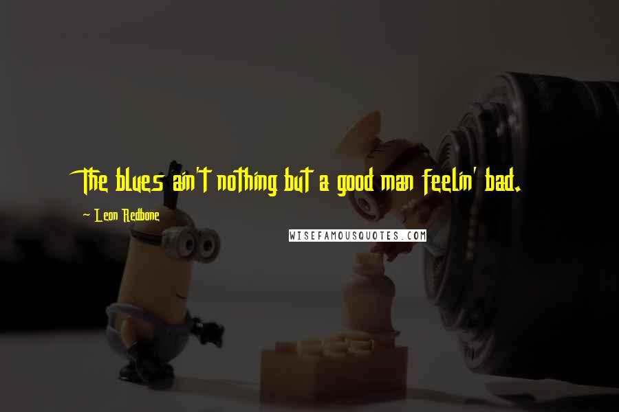 Leon Redbone quotes: The blues ain't nothing but a good man feelin' bad.