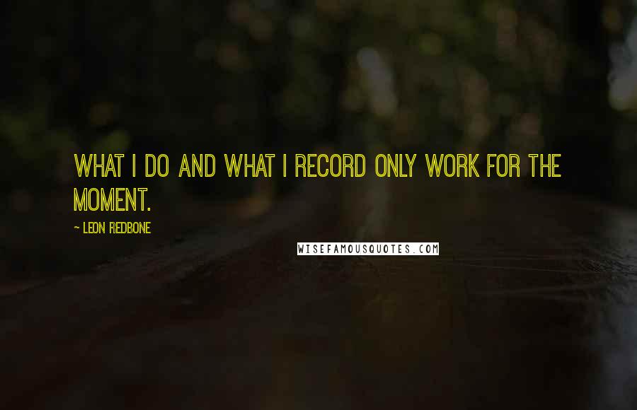 Leon Redbone quotes: What I do and what I record only work for the moment.
