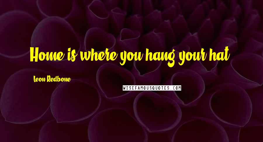 Leon Redbone quotes: Home is where you hang your hat.