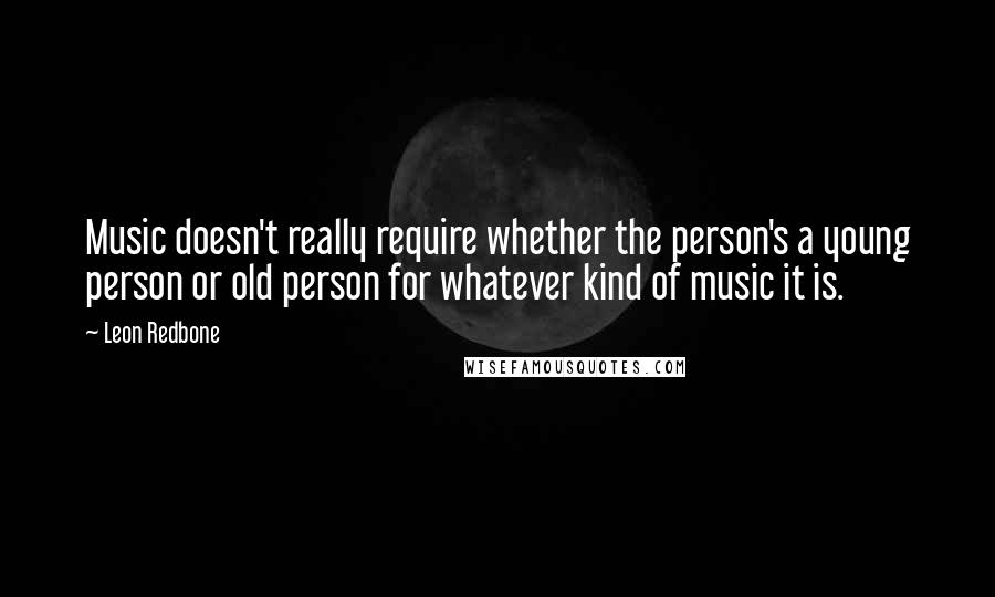 Leon Redbone quotes: Music doesn't really require whether the person's a young person or old person for whatever kind of music it is. Leon Redbone quotes: Music doesn't really require whether the person's a young person or old person for whatever kind of music it is.