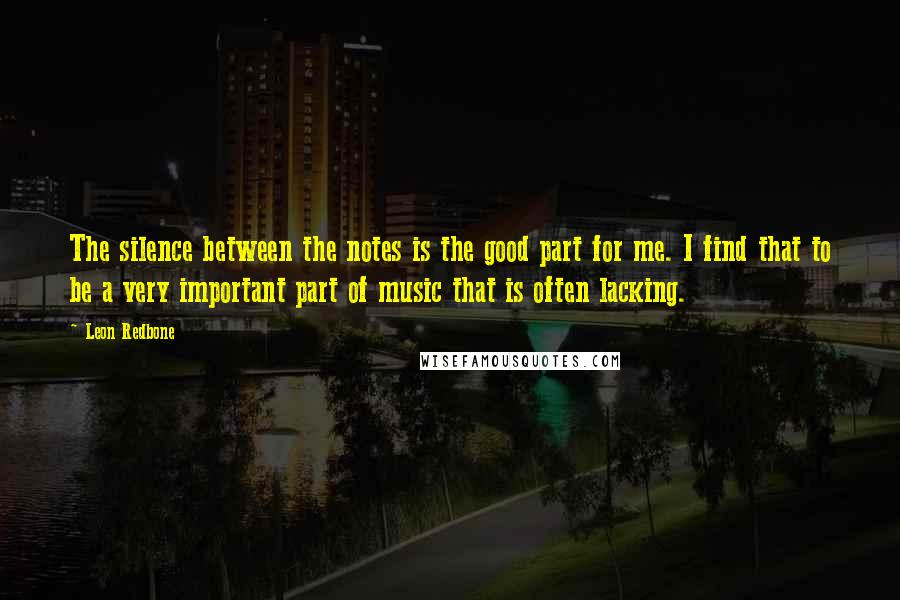 Leon Redbone quotes: The silence between the notes is the good part for me. I find that to be a very important part of music that is often lacking. Leon Redbone quotes: The silence between the notes is the good part for me. I find that to be a very important part of music that is often lacking.