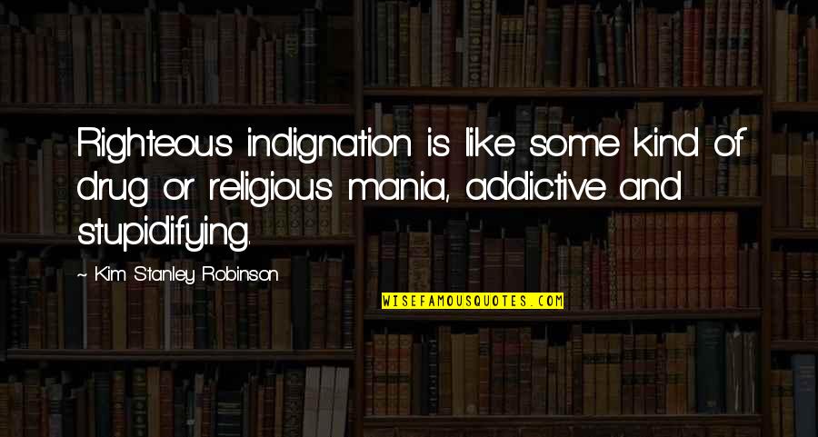Leon Schuster Famous Quotes By Kim Stanley Robinson: Righteous indignation is like some kind of drug