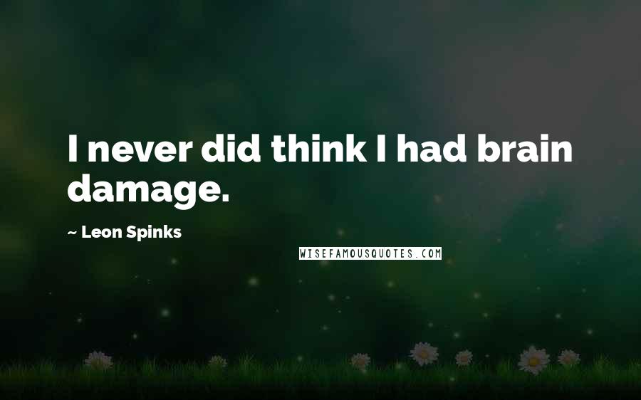 Leon Spinks quotes: I never did think I had brain damage.