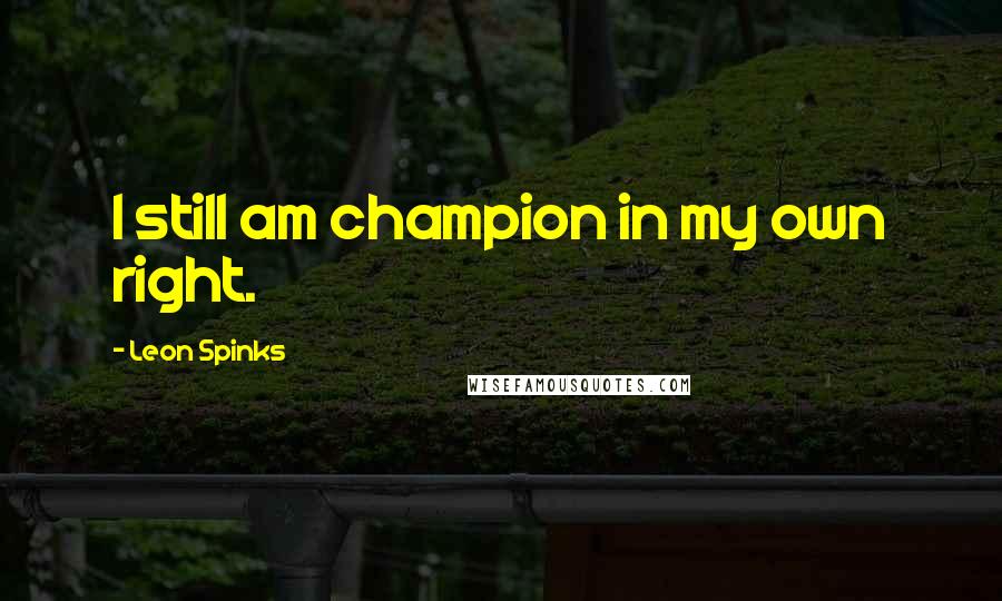 Leon Spinks quotes: I still am champion in my own right.