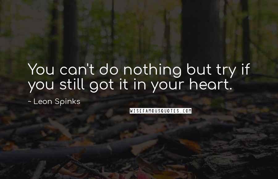 Leon Spinks quotes: You can't do nothing but try if you still got it in your heart.