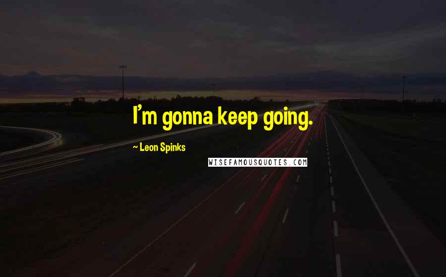 Leon Spinks quotes: I'm gonna keep going.